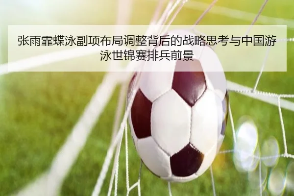 张雨霏蝶泳副项布局调整背后的战略思考与中国游泳世锦赛排兵前景