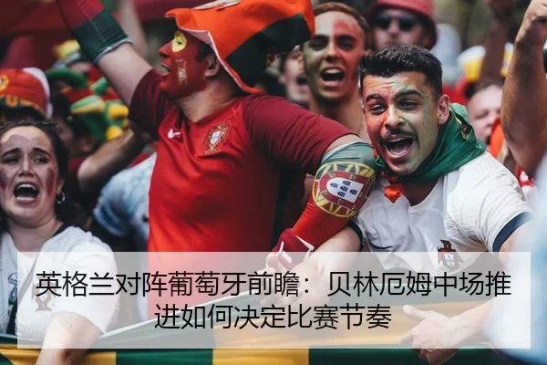 英格兰对阵葡萄牙前瞻：贝林厄姆中场推进如何决定比赛节奏
