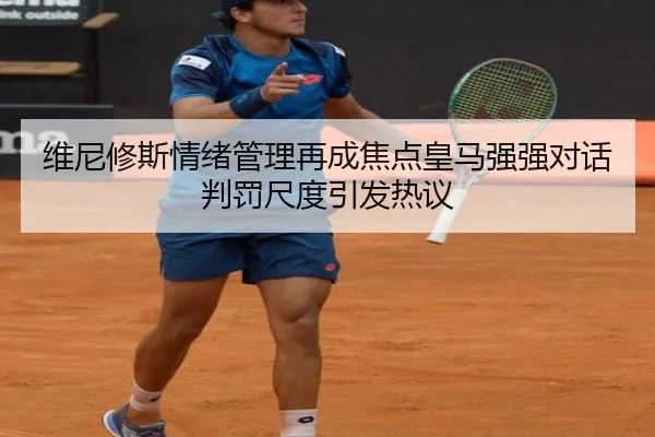 维尼修斯情绪管理再成焦点皇马强强对话判罚尺度引发热议